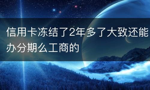 信用卡冻结了2年多了大致还能办分期么工商的