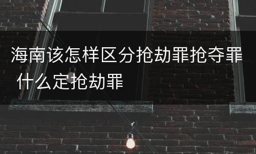 海南该怎样区分抢劫罪抢夺罪 什么定抢劫罪