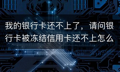 我的银行卡还不上了，请问银行卡被冻结信用卡还不上怎么办