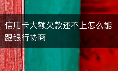 信用卡大额欠款还不上怎么能跟银行协商