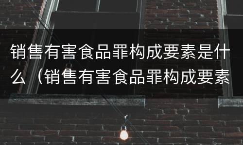 销售有害食品罪构成要素是什么（销售有害食品罪构成要素是什么内容）