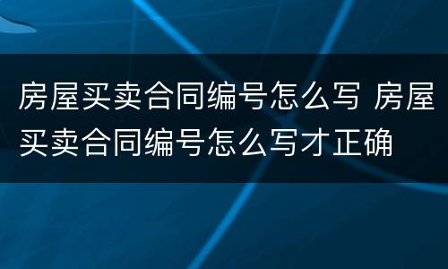 房屋买卖合同编号怎么写 房屋买卖合同编号怎么写才正确