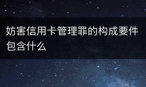 妨害信用卡管理罪的构成要件包含什么