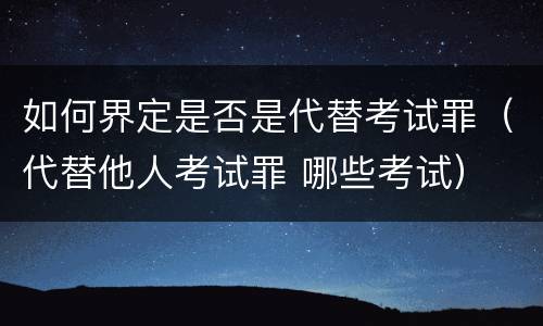 如何界定是否是代替考试罪（代替他人考试罪 哪些考试）