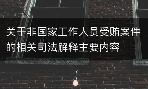 关于非国家工作人员受贿案件的相关司法解释主要内容