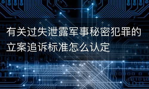 有关过失泄露军事秘密犯罪的立案追诉标准怎么认定