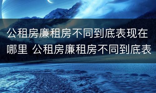 公租房廉租房不同到底表现在哪里 公租房廉租房不同到底表现在哪里呢