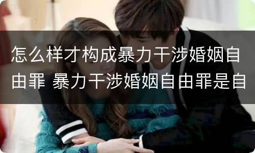 怎么样才构成暴力干涉婚姻自由罪 暴力干涉婚姻自由罪是自诉还是公诉
