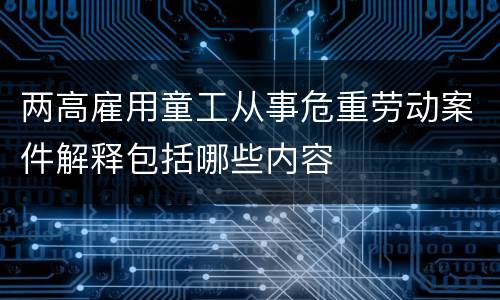 两高雇用童工从事危重劳动案件解释包括哪些内容