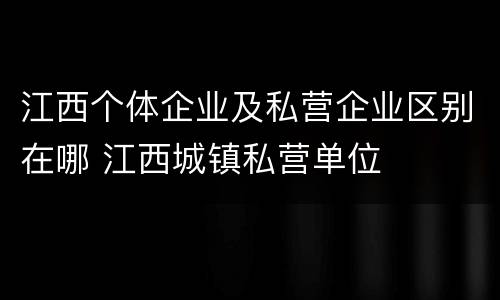 江西个体企业及私营企业区别在哪 江西城镇私营单位