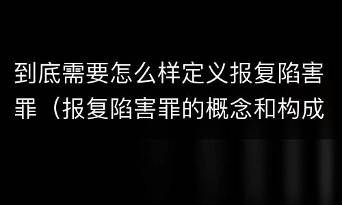 到底需要怎么样定义报复陷害罪（报复陷害罪的概念和构成特征）