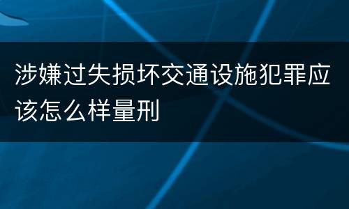 涉嫌过失损坏交通设施犯罪应该怎么样量刑