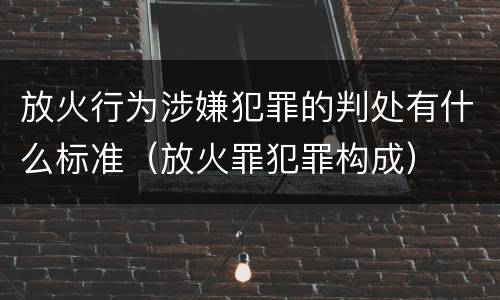 放火行为涉嫌犯罪的判处有什么标准（放火罪犯罪构成）