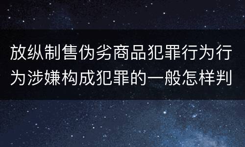 放纵制售伪劣商品犯罪行为行为涉嫌构成犯罪的一般怎样判刑