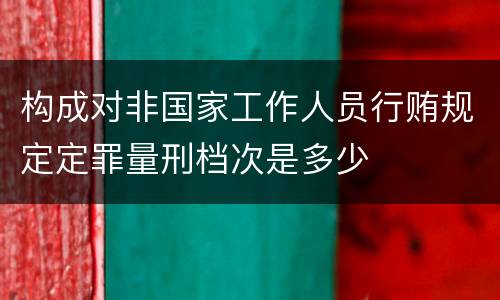 构成对非国家工作人员行贿规定定罪量刑档次是多少