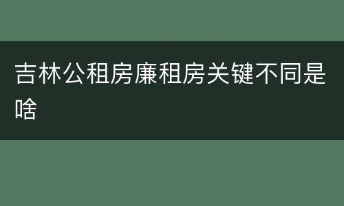 吉林公租房廉租房关键不同是啥