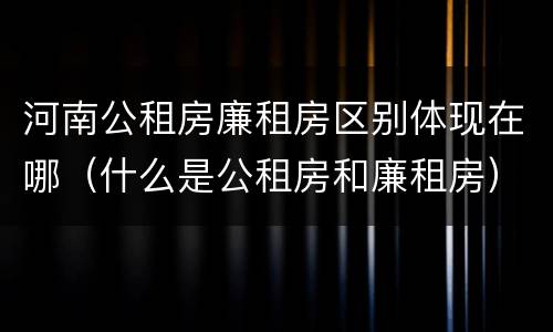 河南公租房廉租房区别体现在哪（什么是公租房和廉租房）