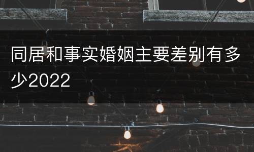 同居和事实婚姻主要差别有多少2022