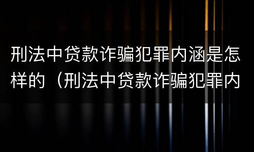 刑法中贷款诈骗犯罪内涵是怎样的（刑法中贷款诈骗犯罪内涵是怎样的呢）