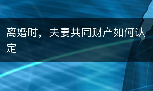 离婚时，夫妻共同财产如何认定