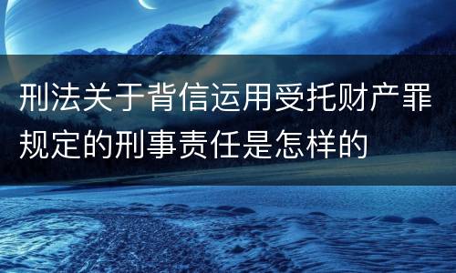 刑法关于背信运用受托财产罪规定的刑事责任是怎样的