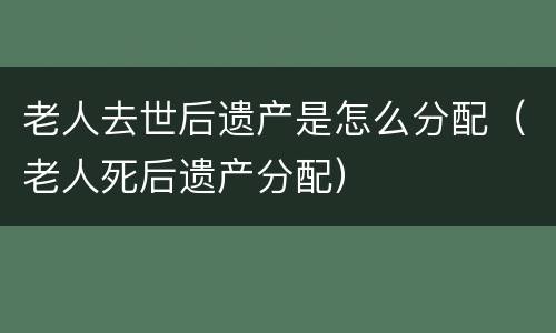 老人去世后遗产是怎么分配（老人死后遗产分配）