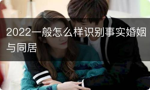 2022一般怎么样识别事实婚姻与同居