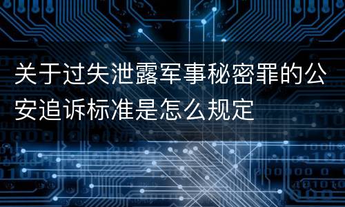 关于过失泄露军事秘密罪的公安追诉标准是怎么规定