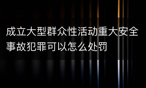 成立大型群众性活动重大安全事故犯罪可以怎么处罚