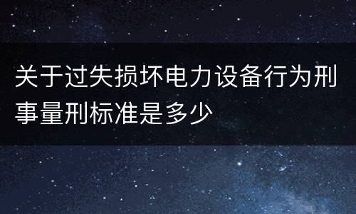 关于过失损坏电力设备行为刑事量刑标准是多少
