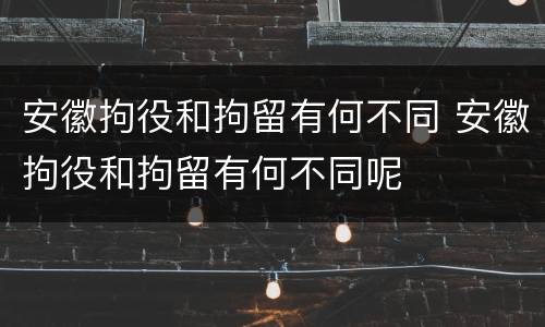 安徽拘役和拘留有何不同 安徽拘役和拘留有何不同呢