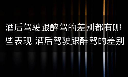 酒后驾驶跟醉驾的差别都有哪些表现 酒后驾驶跟醉驾的差别都有哪些表现呢