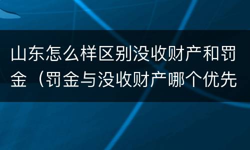 山东怎么样区别没收财产和罚金（罚金与没收财产哪个优先）