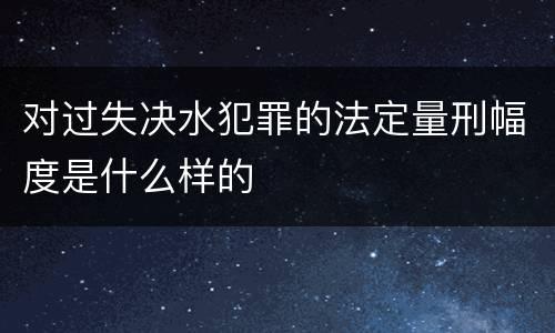 对过失决水犯罪的法定量刑幅度是什么样的