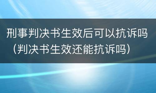 刑事判决书生效后可以抗诉吗（判决书生效还能抗诉吗）
