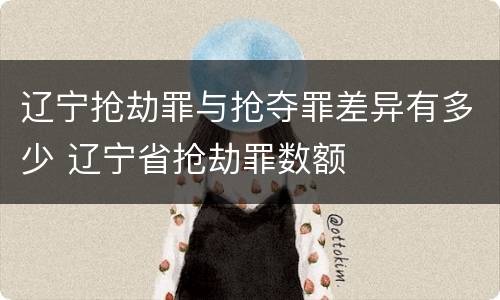 辽宁抢劫罪与抢夺罪差异有多少 辽宁省抢劫罪数额