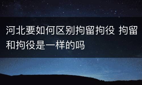 河北要如何区别拘留拘役 拘留和拘役是一样的吗