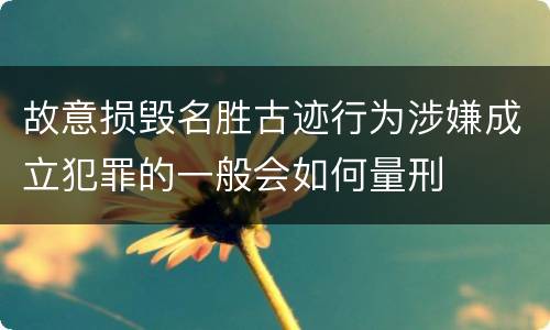 故意损毁名胜古迹行为涉嫌成立犯罪的一般会如何量刑