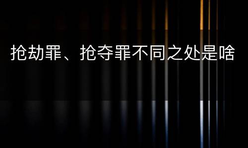 抢劫罪、抢夺罪不同之处是啥