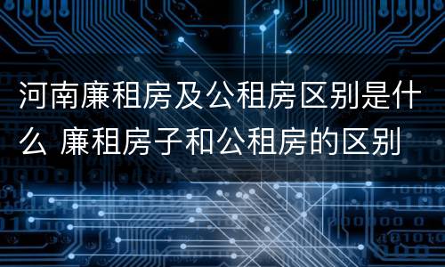 河南廉租房及公租房区别是什么 廉租房子和公租房的区别