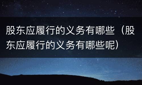 股东应履行的义务有哪些（股东应履行的义务有哪些呢）