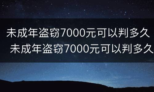 未成年盗窃7000元可以判多久 未成年盗窃7000元可以判多久缓刑