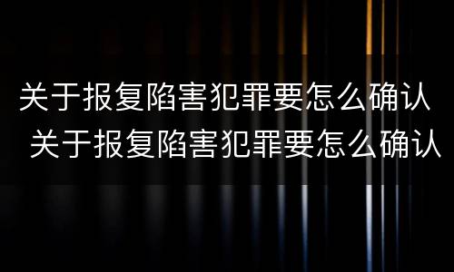关于报复陷害犯罪要怎么确认 关于报复陷害犯罪要怎么确认责任