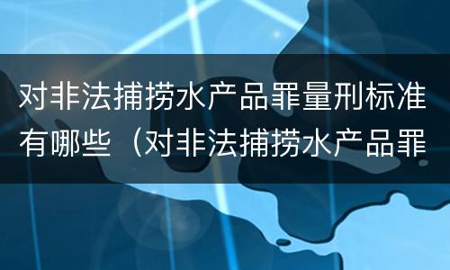 对非法捕捞水产品罪量刑标准有哪些（对非法捕捞水产品罪量刑标准有哪些）