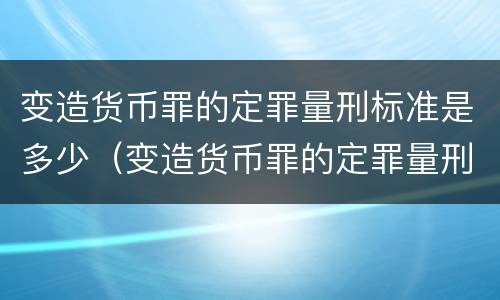 变造货币罪的定罪量刑标准是多少（变造货币罪的定罪量刑标准是多少年）