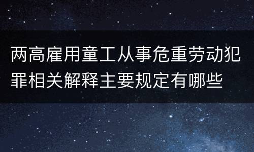 两高雇用童工从事危重劳动犯罪相关解释主要规定有哪些