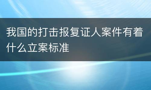 我国的打击报复证人案件有着什么立案标准