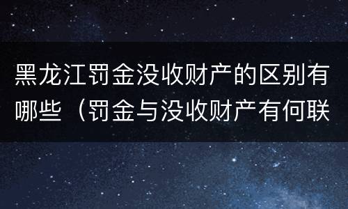 黑龙江罚金没收财产的区别有哪些（罚金与没收财产有何联系和区别?）