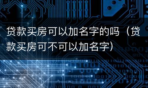 贷款买房可以加名字的吗（贷款买房可不可以加名字）