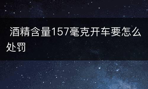  酒精含量157毫克开车要怎么处罚